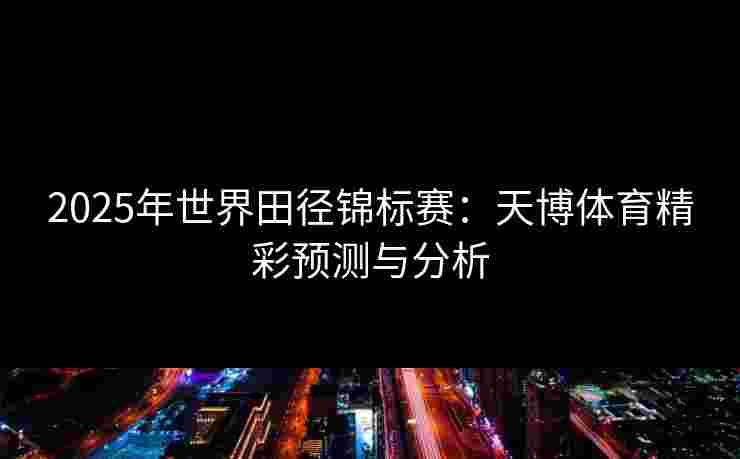 2025年世界田径锦标赛:天博体育精彩预测与分析 2025年世界田径锦标赛:天博体育精彩预测与分析