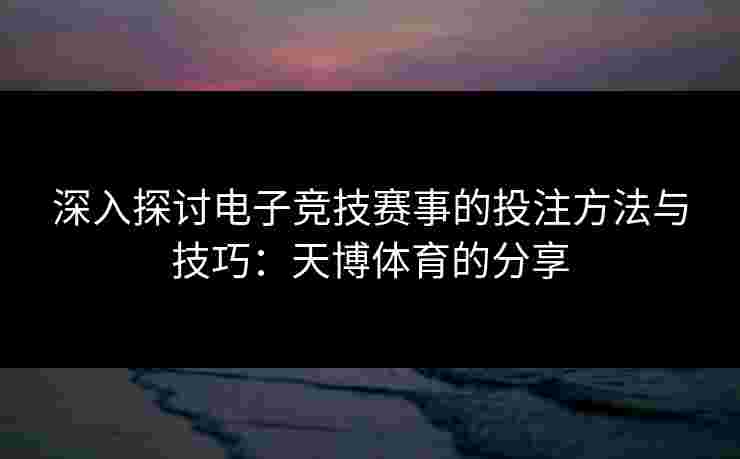 深入探讨电子竞技赛事的投注方法与技巧:天博体育的分享 深入探讨电子竞技赛事的投注方法与技巧:天博体育的分享