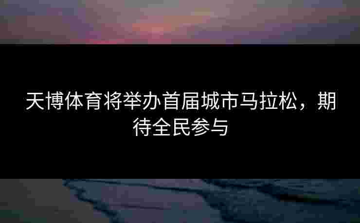 天博体育将举办首届城市马拉松，期待全民参与