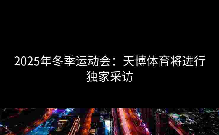 2025年冬季运动会：天博体育将进行独家采访