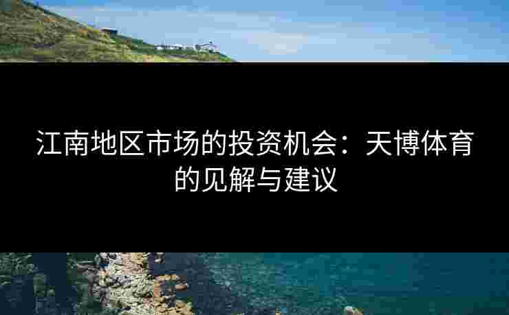 江南地区市场的投资机会：天博体育的见解与建议