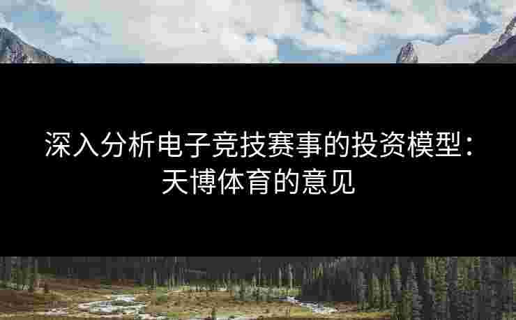 深入分析电子竞技赛事的投资模型：天博体育的意见