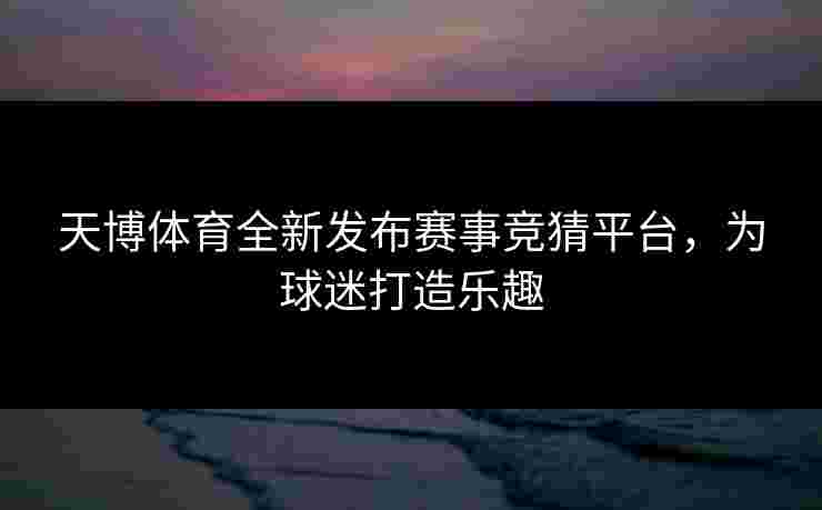 天博体育全新发布赛事竞猜平台，为球迷打造乐趣