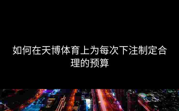 如何在天博体育上为每次下注制定合理的预算