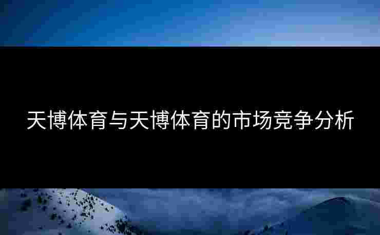 天博体育与天博体育的市场竞争分析