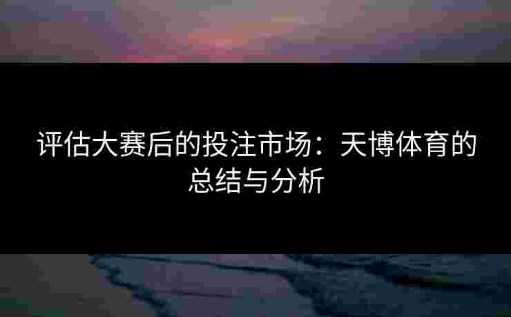 评估大赛后的投注市场：天博体育的总结与分析