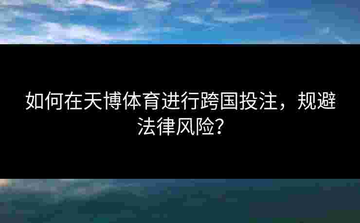 如何在天博体育进行跨国投注，规避法律风险？