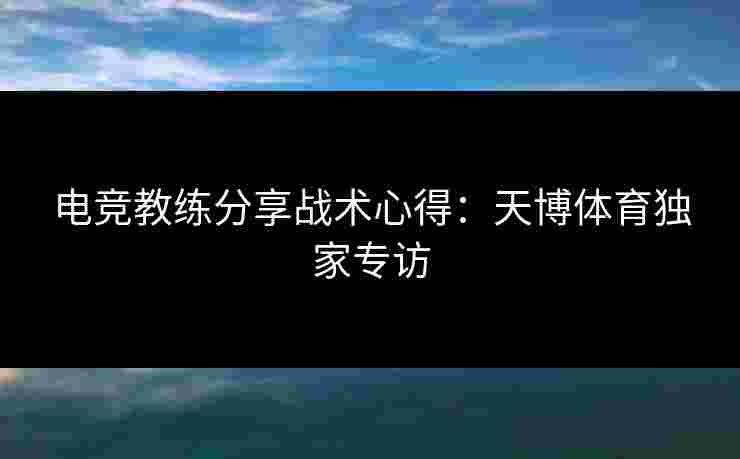 电竞教练分享战术心得：天博体育独家专访