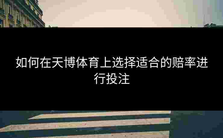 如何在天博体育上选择适合的赔率进行投注