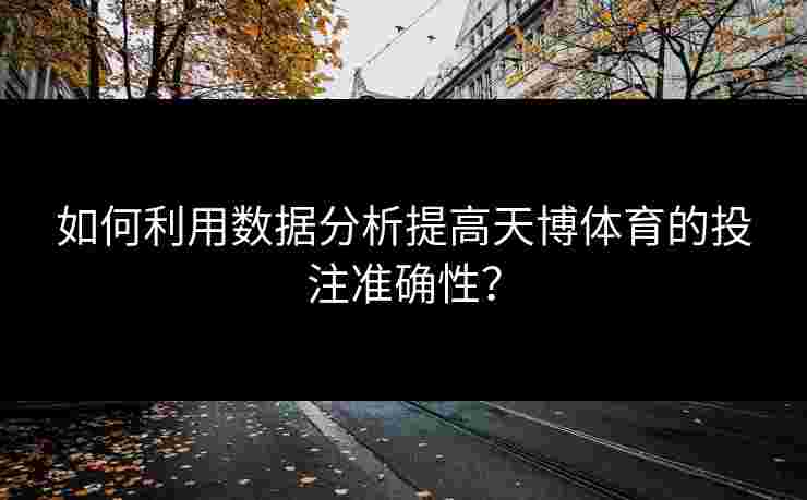 如何利用数据分析提高天博体育的投注准确性？