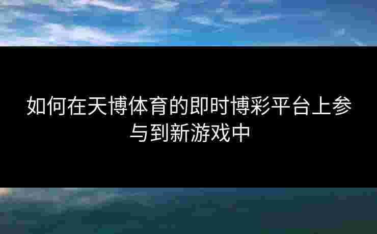 如何在天博体育的即时博彩平台上参与到新游戏中