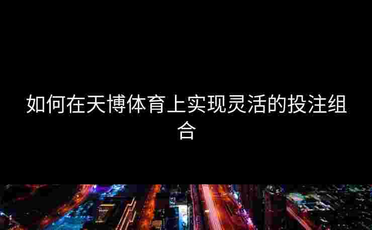 如何在天博体育上实现灵活的投注组合