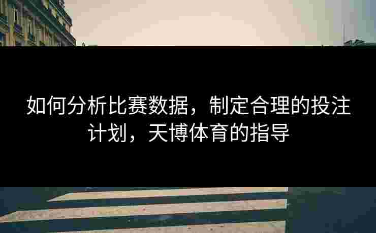 如何分析比赛数据，制定合理的投注计划，天博体育的指导