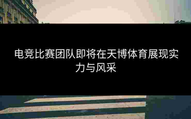 电竞比赛团队即将在天博体育展现实力与风采