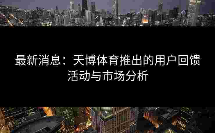 最新消息：天博体育推出的用户回馈活动与市场分析