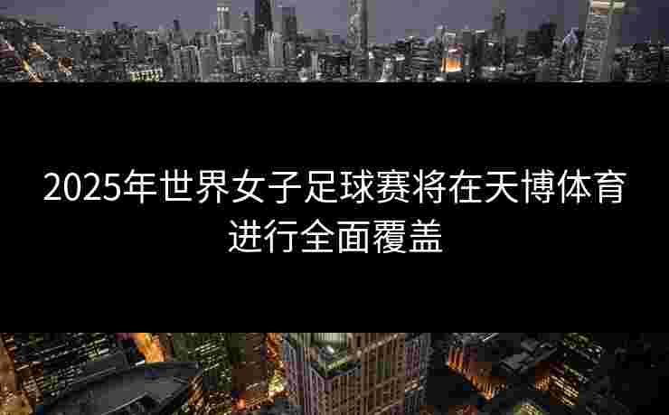 2025年世界女子足球赛将在天博体育进行全面覆盖