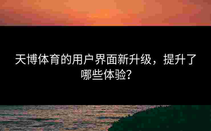 天博体育的用户界面新升级,提升了哪些体验? 天博体育的用户界面新升级,提升了哪些体验?