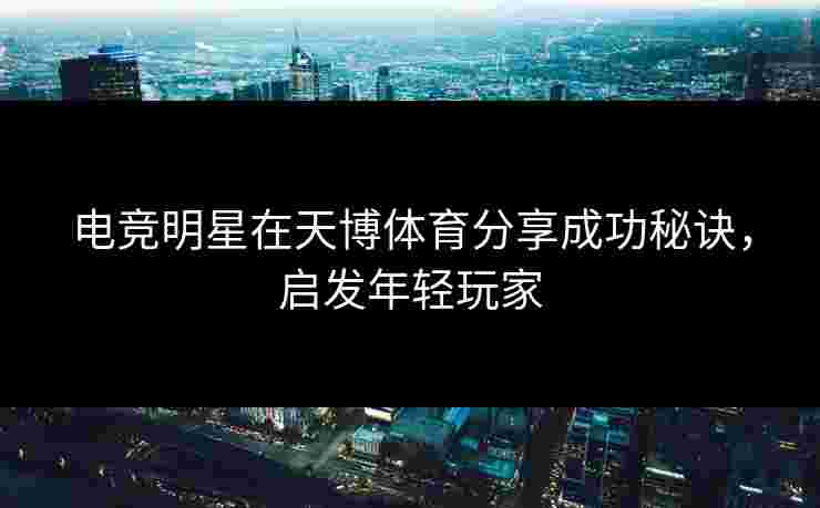 电竞明星在天博体育分享成功秘诀，启发年轻玩家