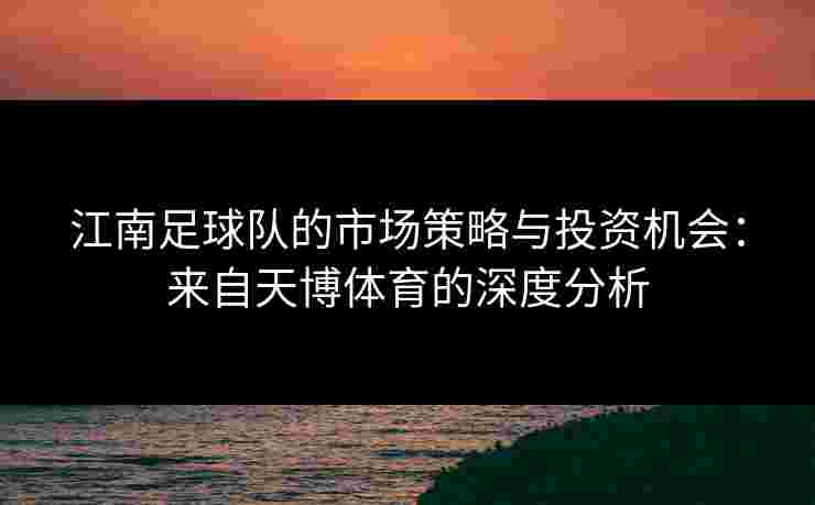 江南足球队的市场策略与投资机会：来自天博体育的深度分析