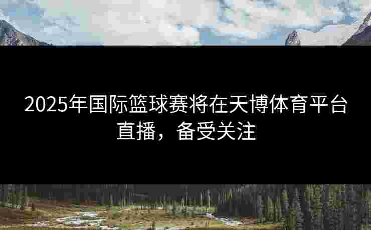 2025年国际篮球赛将在天博体育平台直播，备受关注