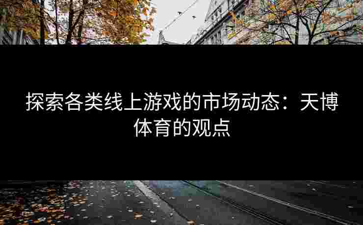 探索各类线上游戏的市场动态：天博体育的观点
