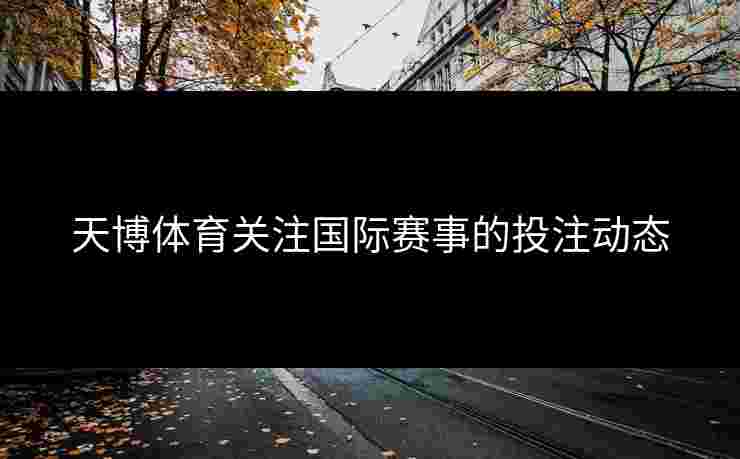 天博体育关注国际赛事的投注动态