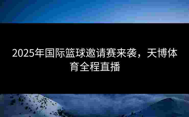 2025年国际篮球邀请赛来袭，天博体育全程直播