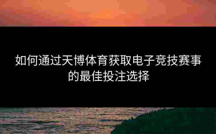 如何通过天博体育获取电子竞技赛事的最佳投注选择