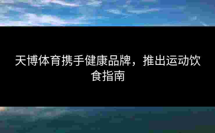 天博体育携手健康品牌，推出运动饮食指南