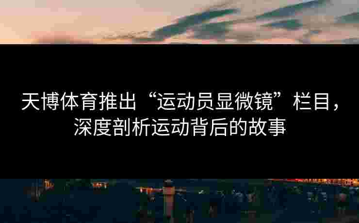 天博体育推出“运动员显微镜”栏目，深度剖析运动背后的故事