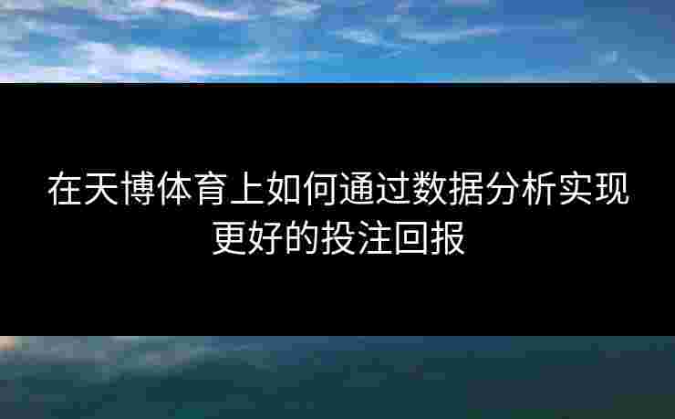 在天博体育上如何通过数据分析实现更好的投注回报