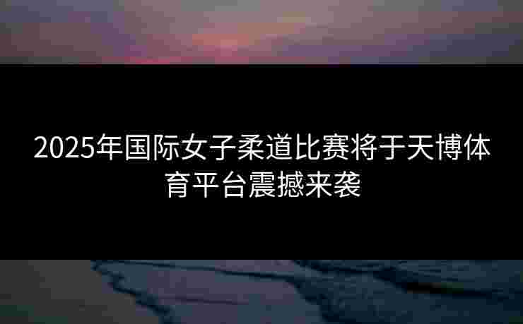 2025年国际女子柔道比赛将于天博体育平台震撼来袭 2025年国际女子柔道比赛将于天博体育平台震撼来袭