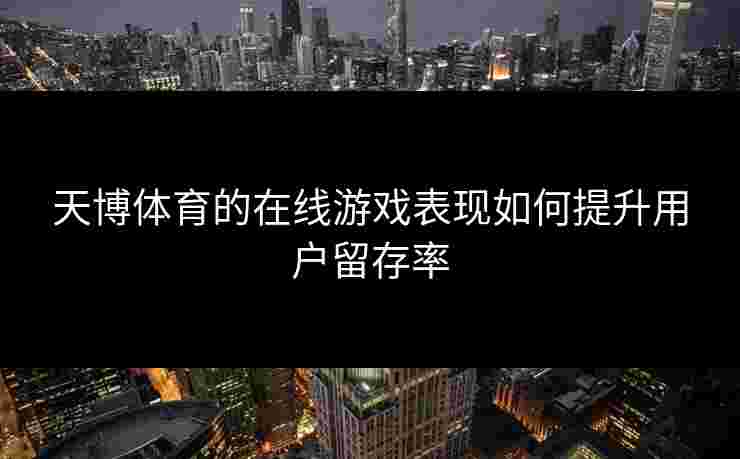 天博体育的在线游戏表现如何提升用户留存率