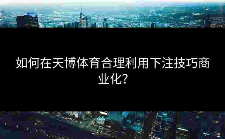 如何在天博体育合理利用下注技巧商业化？