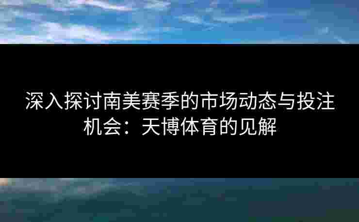 深入探讨南美赛季的市场动态与投注机会：天博体育的见解
