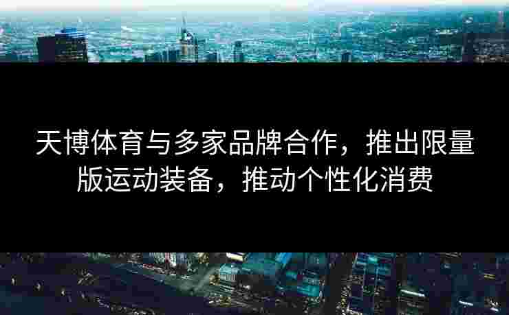 天博体育与多家品牌合作，推出限量版运动装备，推动个性化消费