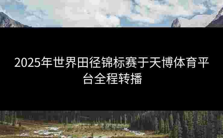 2025年世界田径锦标赛于天博体育平台全程转播