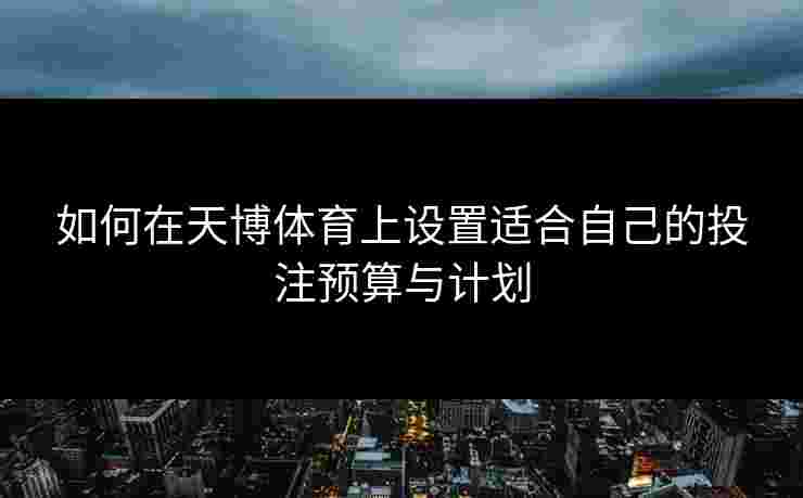 如何在天博体育上设置适合自己的投注预算与计划