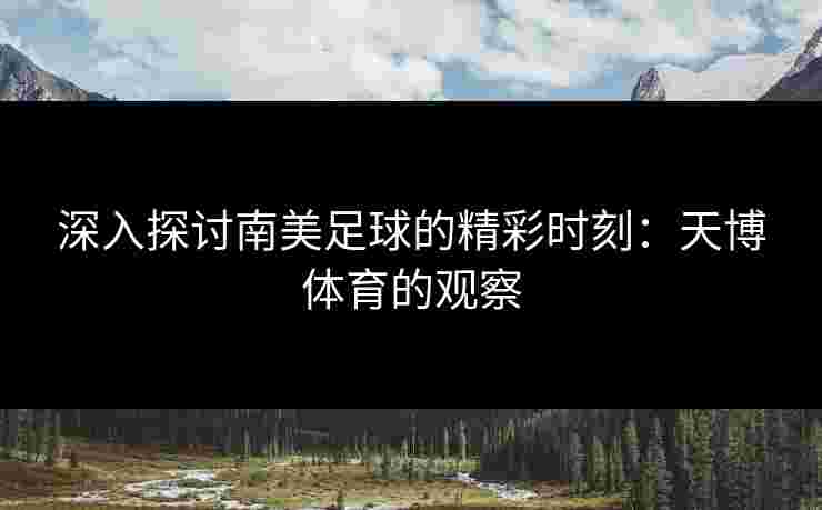 深入探讨南美足球的精彩时刻:天博体育的观察 深入探讨南美足球的精彩时刻:天博体育的观察