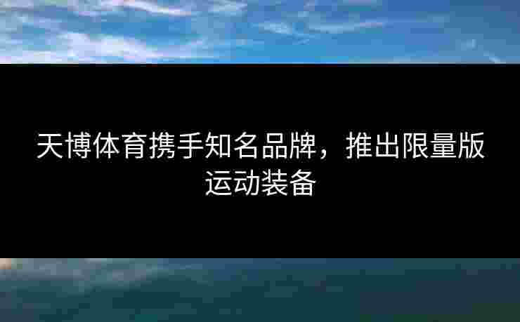 天博体育携手知名品牌,推出限量版运动装备 天博体育携手知名品牌,推出限量版运动装备