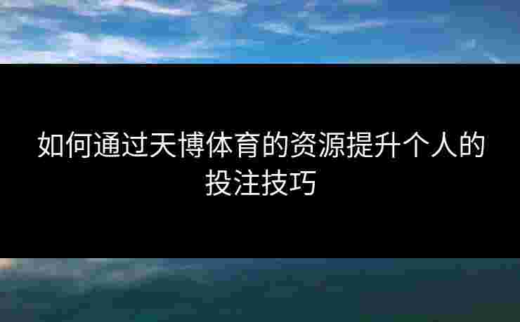 如何通过天博体育的资源提升个人的投注技巧