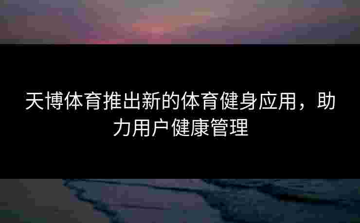 天博体育推出新的体育健身应用，助力用户健康管理