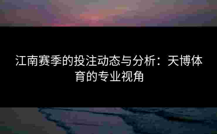 江南赛季的投注动态与分析:天博体育的专业视角 江南赛季的投注动态与分析:天博体育的专业视角