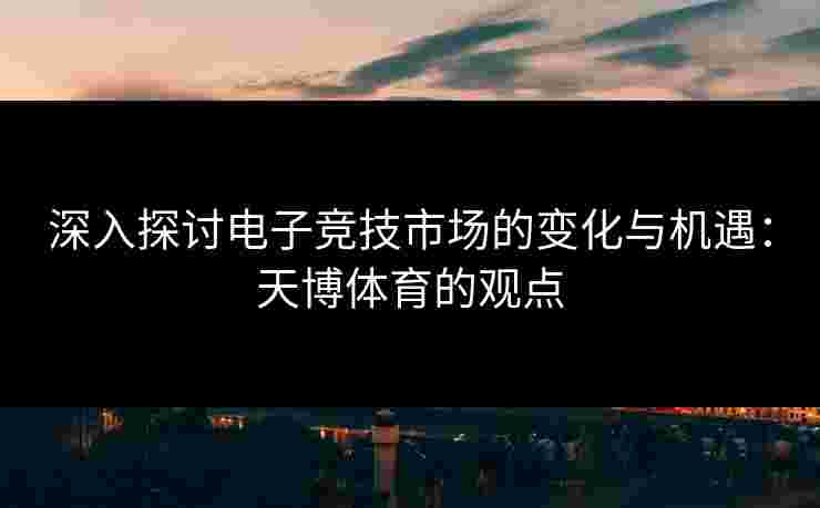 深入探讨电子竞技市场的变化与机遇：天博体育的观点