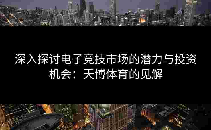 深入探讨电子竞技市场的潜力与投资机会：天博体育的见解