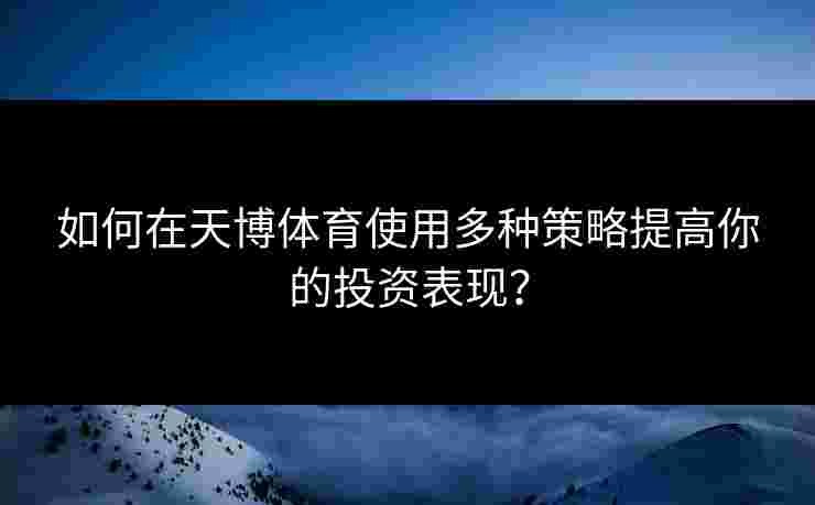 如何在天博体育使用多种策略提高你的投资表现? 如何在天博体育使用多种策略提高你的投资表现?