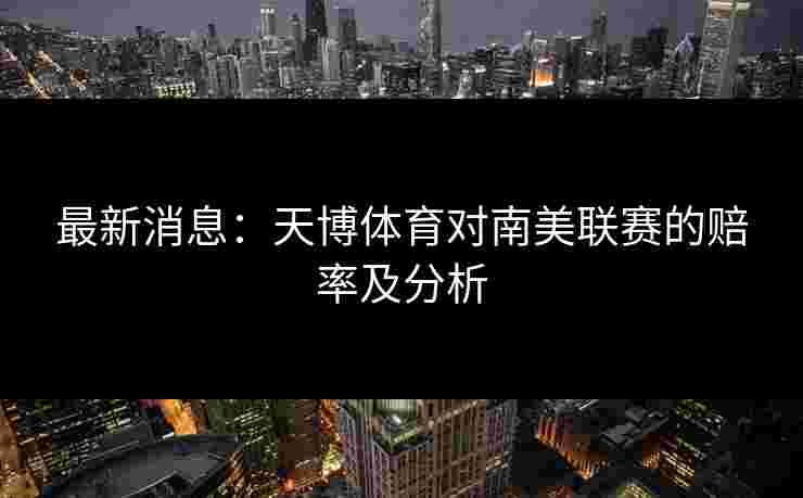 最新消息:天博体育对南美联赛的赔率及分析 最新消息:天博体育对南美联赛的赔率及分析