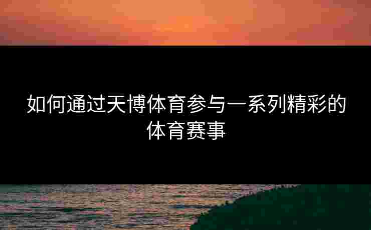 如何通过天博体育参与一系列精彩的体育赛事 如何通过天博体育参与一系列精彩的体育赛事