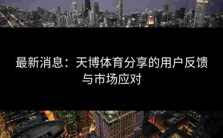 最新消息:天博体育分享的用户反馈与市场应对 最新消息:天博体育分享的用户反馈与市场应对