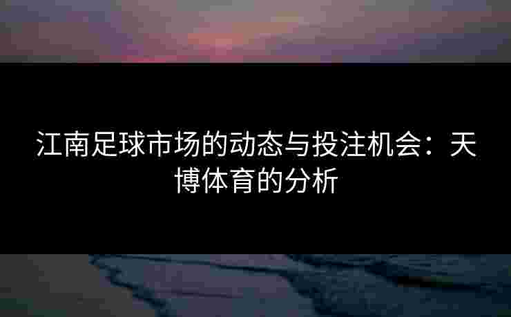 江南足球市场的动态与投注机会：天博体育的分析